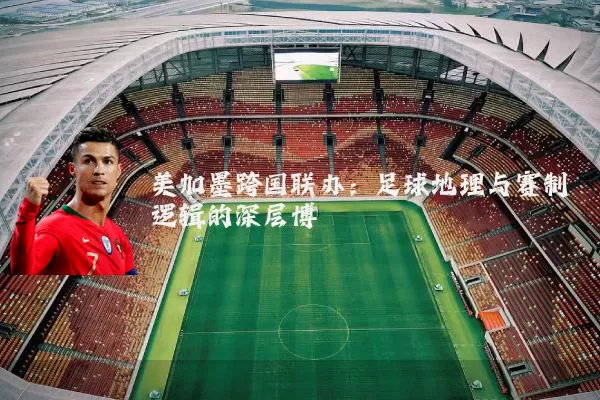 美加墨跨国联办:足球地理与赛制逻辑的深层博弈