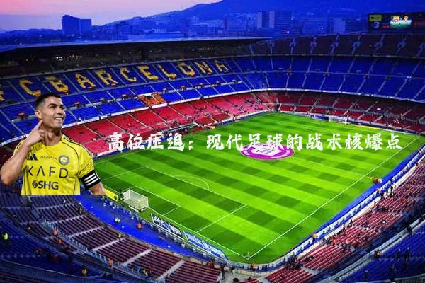 高位压迫:现代足球的战术核爆点