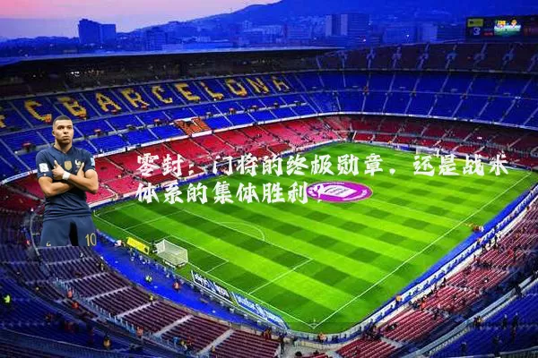 零封:门将的终极勋章,还是战术体系的集体胜利?