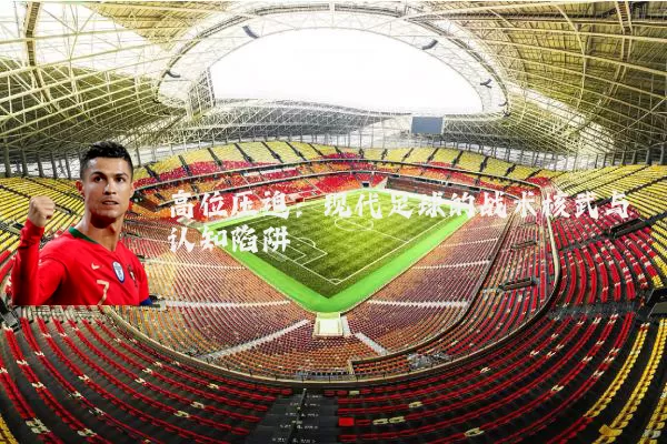 高位压迫:现代足球的战术核武与认知陷阱