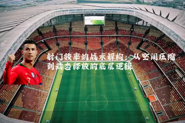 射门效率的战术解构：从空间压缩到动态释放的底层逻辑