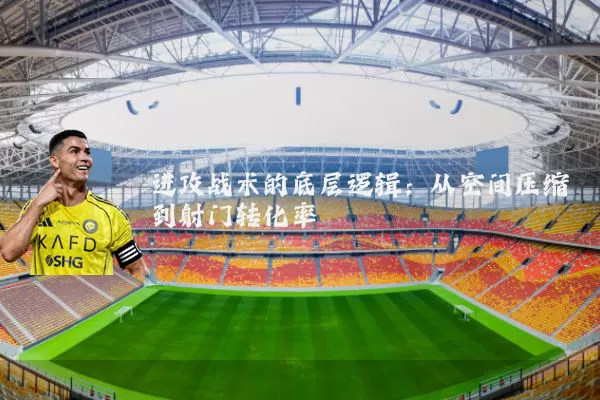 进攻战术的底层逻辑:从空间压缩到射门转化率