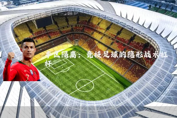 半区隔离:竞技足球的隐形战术杠杆