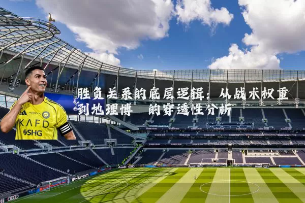 胜负关系的底层逻辑:从战术权重到地理博弈的穿透性分析