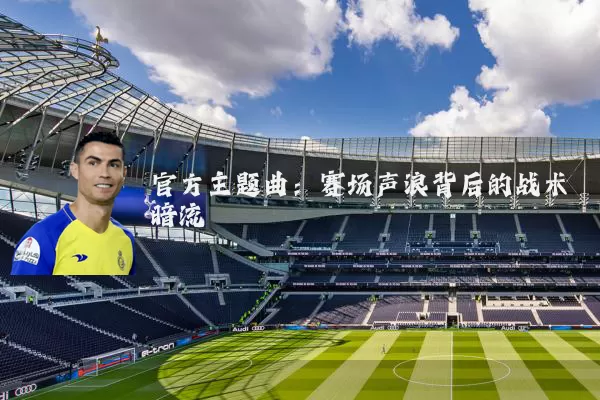 官方主题曲:赛场声浪背后的战术暗流