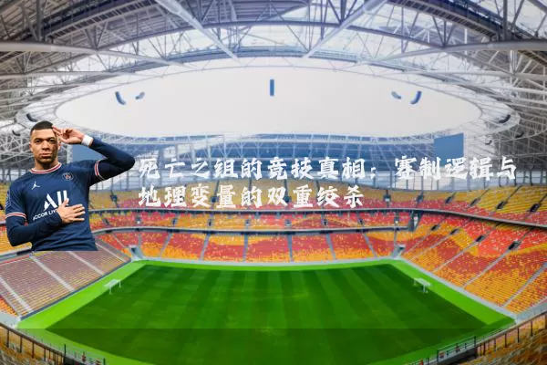 死亡之组的竞技真相:赛制逻辑与地理变量的双重绞杀