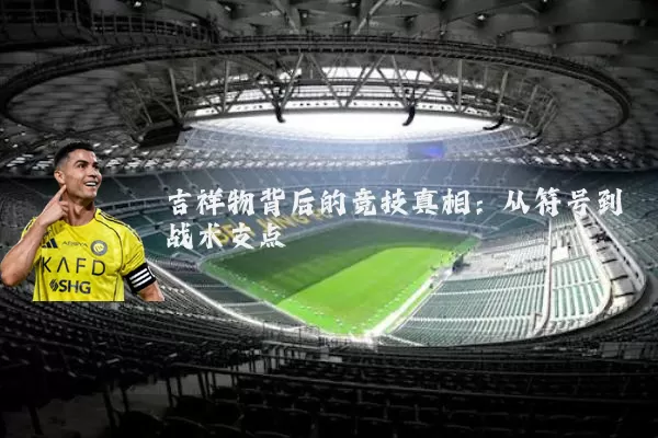 吉祥物背后的竞技真相:从符号到战术支点