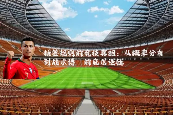 抽签规则的竞技真相:从概率分布到战术博弈的底层逻辑