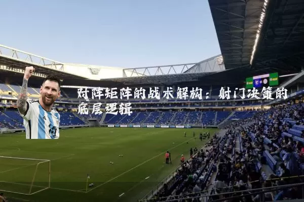对阵矩阵的战术解构:射门决策的底层逻辑